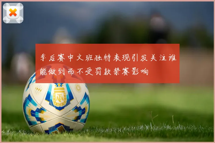 季后赛中文班独特表现引发关注谁能做到而不受罚款禁赛影响