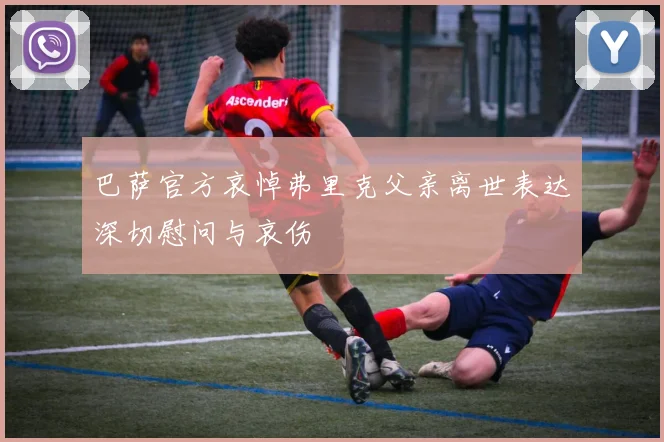巴萨官方哀悼弗里克父亲离世表达深切慰问与哀伤