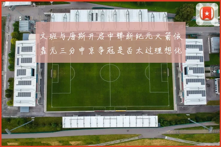 文班与唐斯开启中锋新纪元火箭依靠无三分申京争冠是否太过理想化