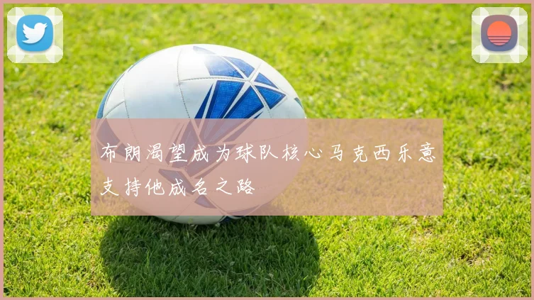 布朗渴望成为球队核心马克西乐意支持他成名之路