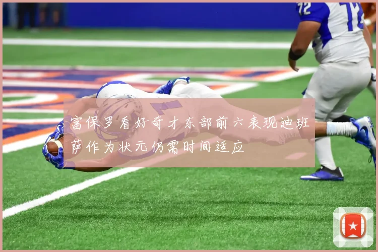 富保罗看好奇才东部前六表现迪班萨作为状元仍需时间适应