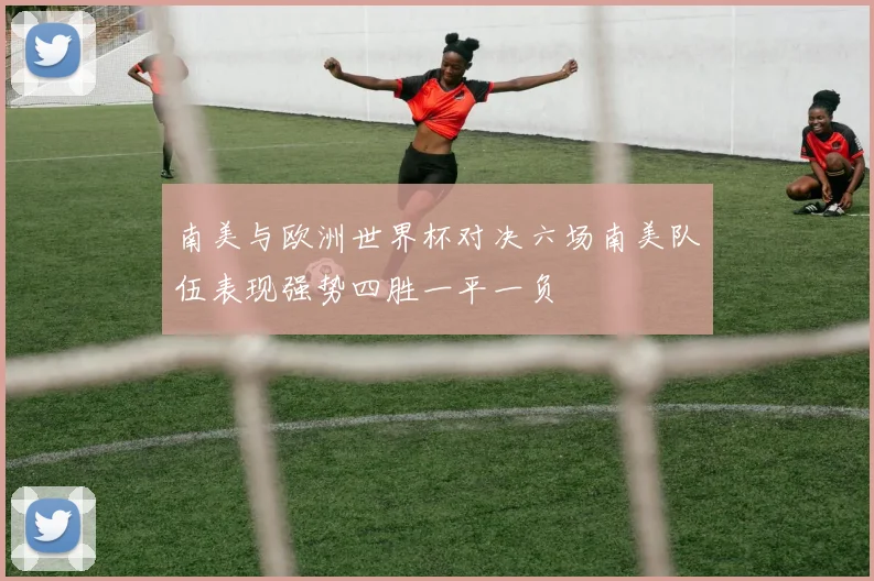 南美与欧洲世界杯对决六场南美队伍表现强势四胜一平一负