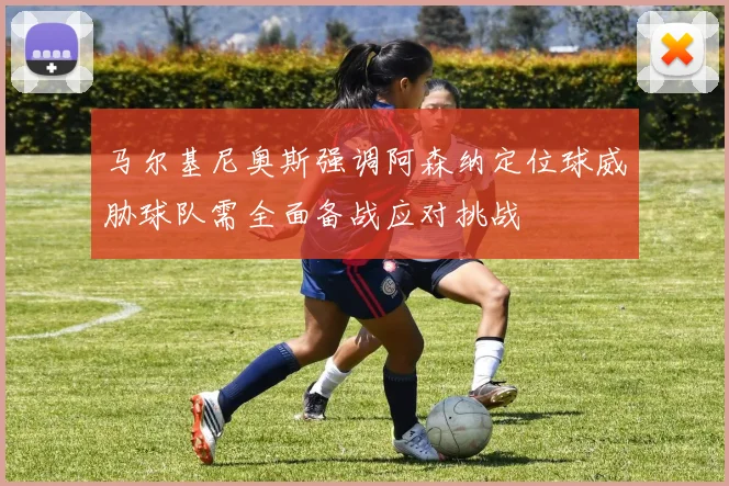 马尔基尼奥斯强调阿森纳定位球威胁球队需全面备战应对挑战