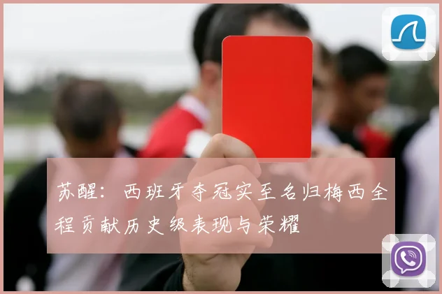 苏醒：西班牙夺冠实至名归梅西全程贡献历史级表现与荣耀