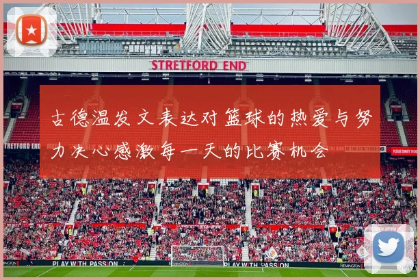古德温发文表达对篮球的热爱与努力决心感激每一天的比赛机会