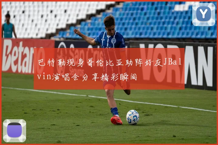 巴特勒现身哥伦比亚助阵好友JBalvin演唱会分享精彩瞬间