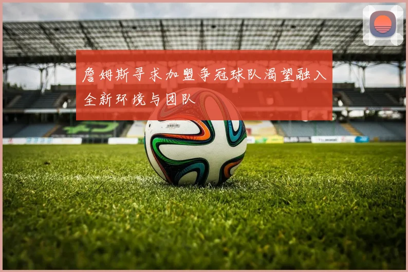 詹姆斯寻求加盟争冠球队渴望融入全新环境与团队