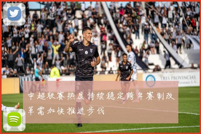中超联赛热度持续稳定跨年赛制改革需加快推进步伐