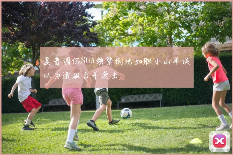 夏普调侃SGA频繁倒地如胆小山羊误以为遭狙击手袭击