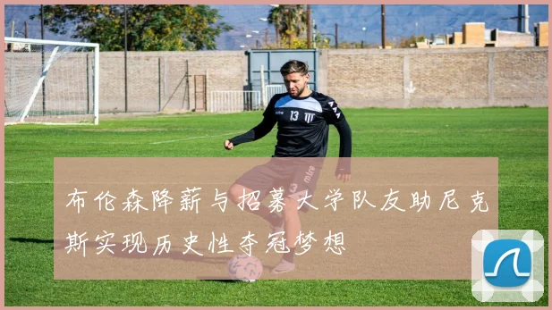 布伦森降薪与招募大学队友助尼克斯实现历史性夺冠梦想