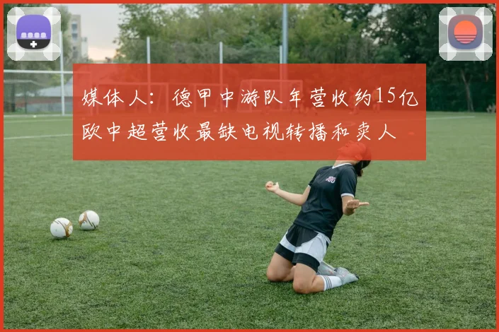 媒体人：德甲中游队年营收约15亿欧中超营收最缺电视转播和卖人