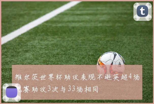 维尔茨世界杯助攻表现不逊英超4场比赛助攻3次与33场相同