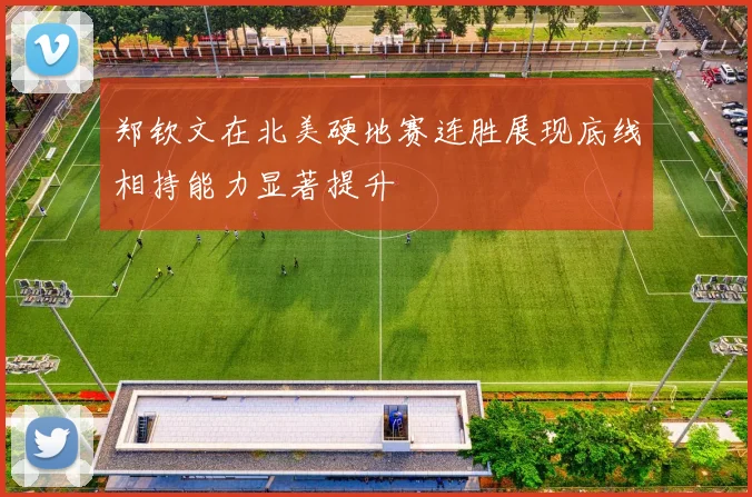 郑钦文在北美硬地赛连胜展现底线相持能力显著提升