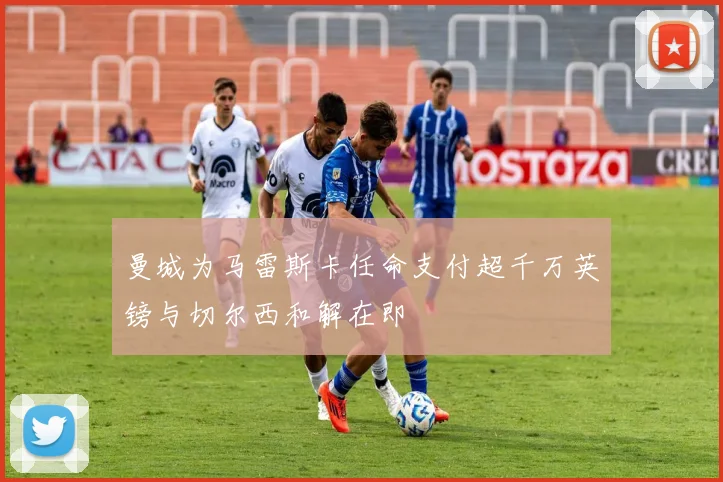 曼城为马雷斯卡任命支付超千万英镑与切尔西和解在即