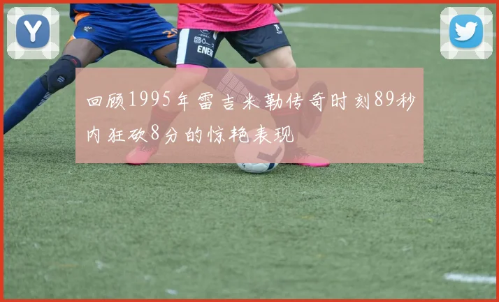 回顾1995年雷吉米勒传奇时刻89秒内狂砍8分的惊艳表现