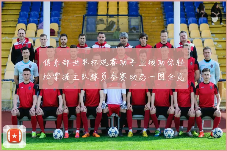 俱乐部世界杯观赛助手上线助你轻松掌握主队球员参赛动态一图全览