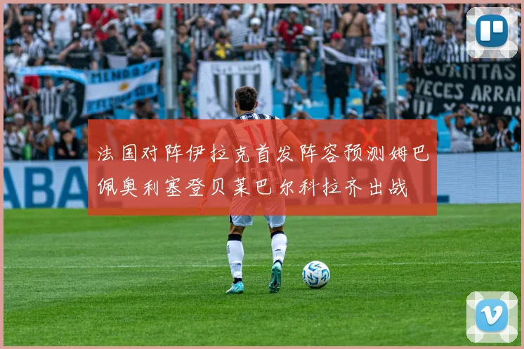 法国对阵伊拉克首发阵容预测姆巴佩奥利塞登贝莱巴尔科拉齐出战
