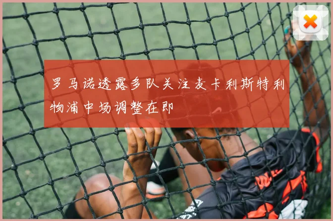 罗马诺透露多队关注麦卡利斯特利物浦中场调整在即