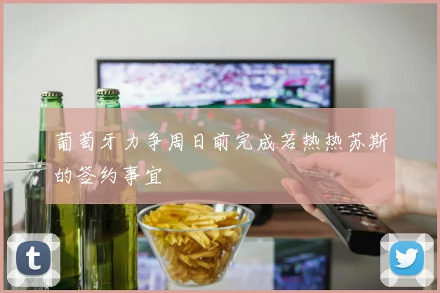 葡萄牙力争周日前完成若热热苏斯的签约事宜