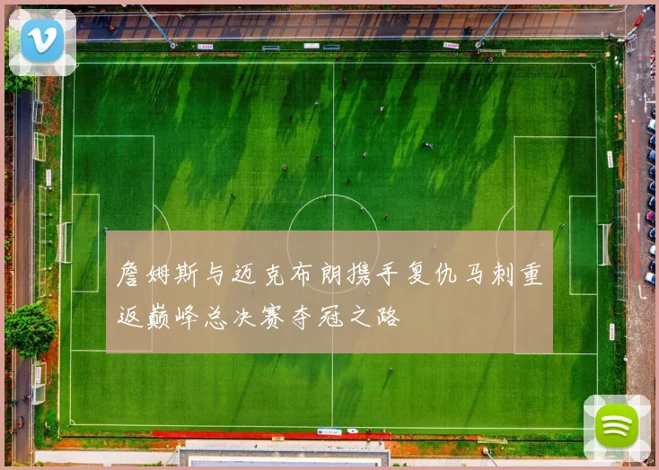 詹姆斯与迈克布朗携手复仇马刺重返巅峰总决赛夺冠之路
