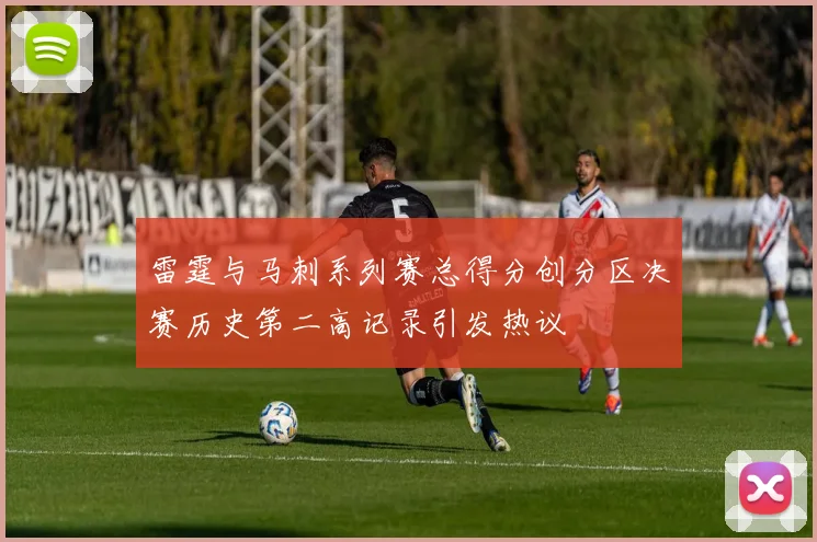 雷霆与马刺系列赛总得分创分区决赛历史第二高记录引发热议