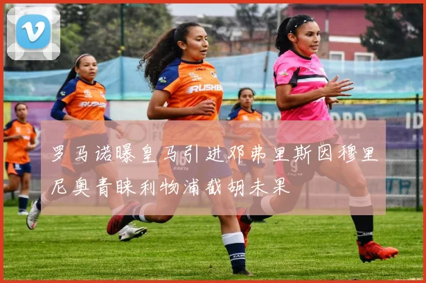 罗马诺曝皇马引进邓弗里斯因穆里尼奥青睐利物浦截胡未果