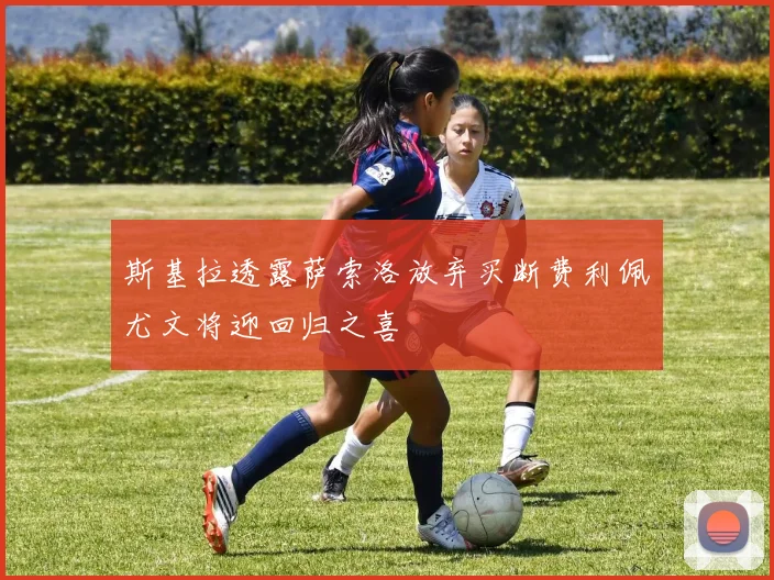 斯基拉透露萨索洛放弃买断费利佩尤文将迎回归之喜