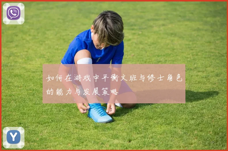 如何在游戏中平衡文班与修士角色的能力与发展策略
