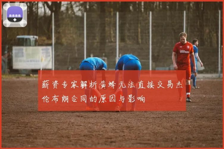 薪资专家解析黄蜂无法直接交易杰伦布朗合同的原因与影响