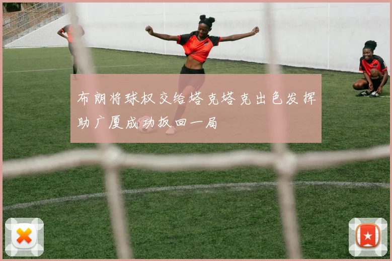 布朗将球权交给塔克塔克出色发挥助广厦成功扳回一局