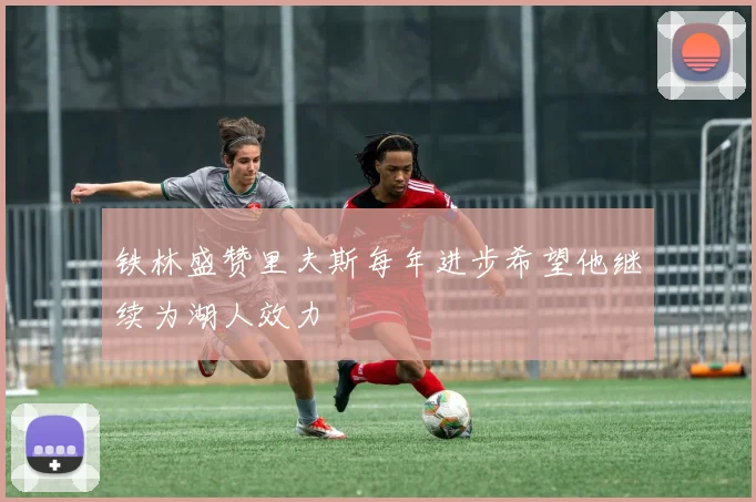 铁林盛赞里夫斯每年进步希望他继续为湖人效力