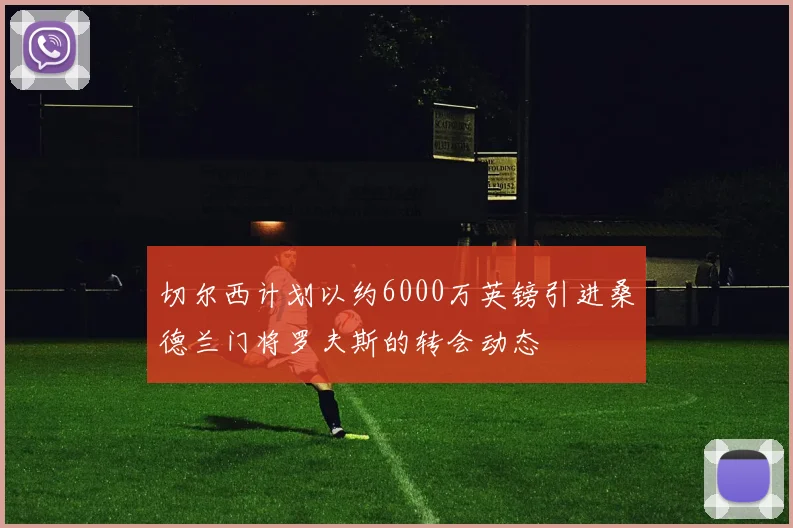 切尔西计划以约6000万英镑引进桑德兰门将罗夫斯的转会动态