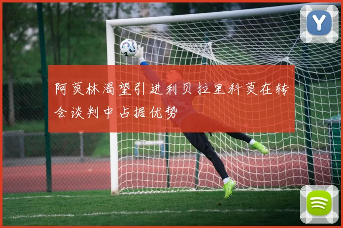 阿莫林渴望引进利贝拉里科莫在转会谈判中占据优势