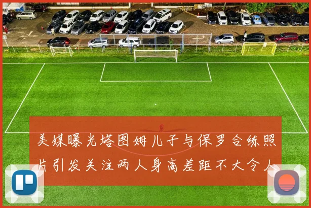 美媒曝光塔图姆儿子与保罗合练照片引发关注两人身高差距不大令人惊讶